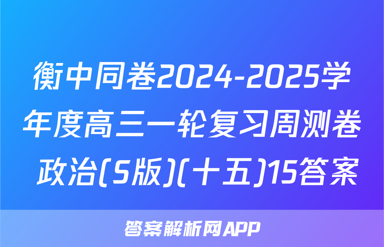 衡中同卷2024-2025学年度高三一轮复习周测卷 政治(S版)(十五)15答案