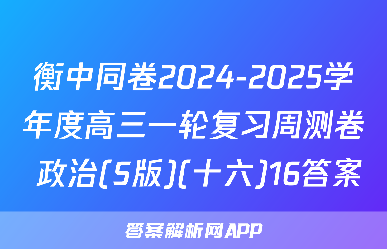 衡中同卷2024-2025学年度高三一轮复习周测卷 政治(S版)(十六)16答案