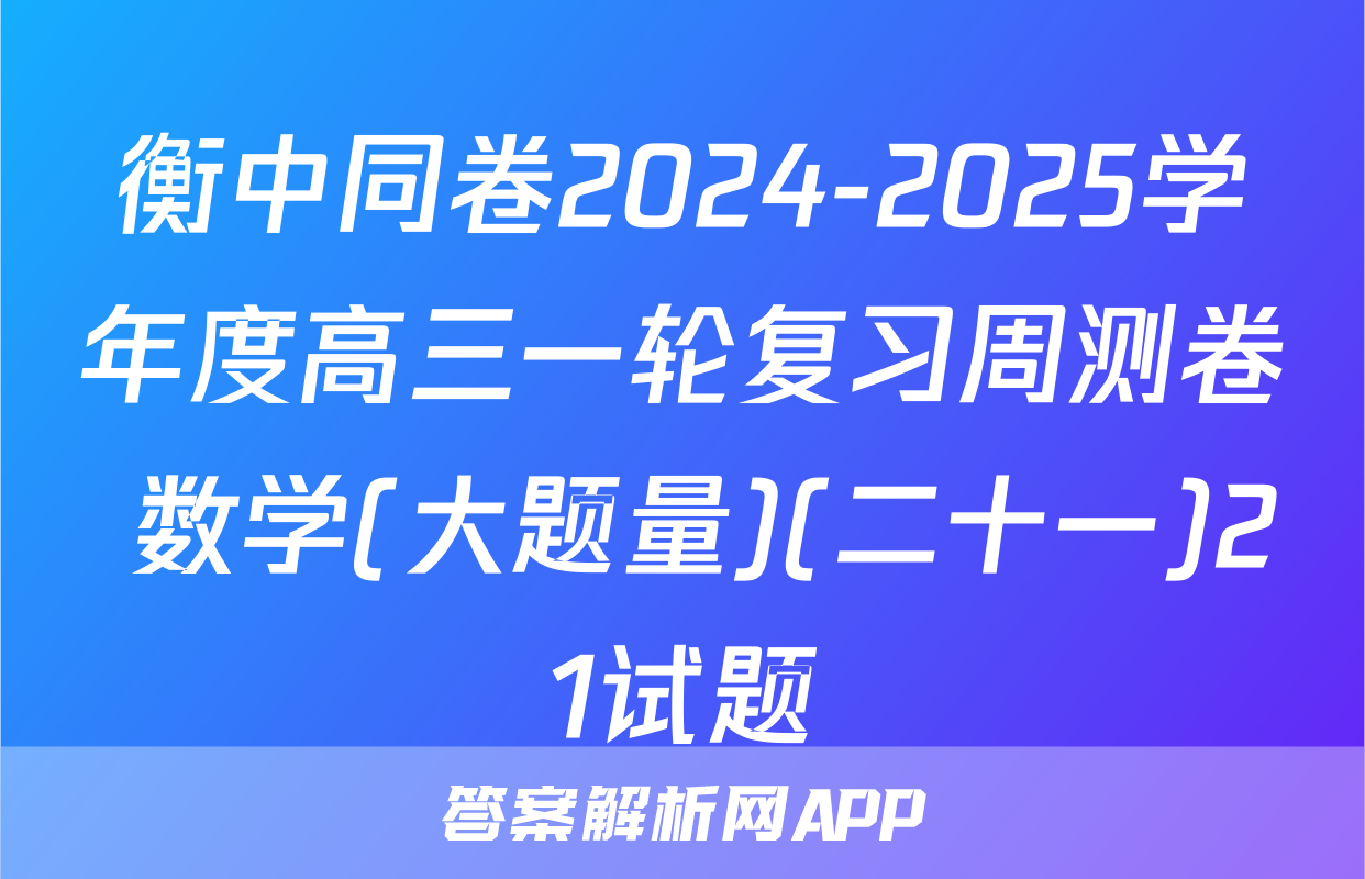 衡中同卷2024-2025学年度高三一轮复习周测卷 数学(大题量)(二十一)21试题