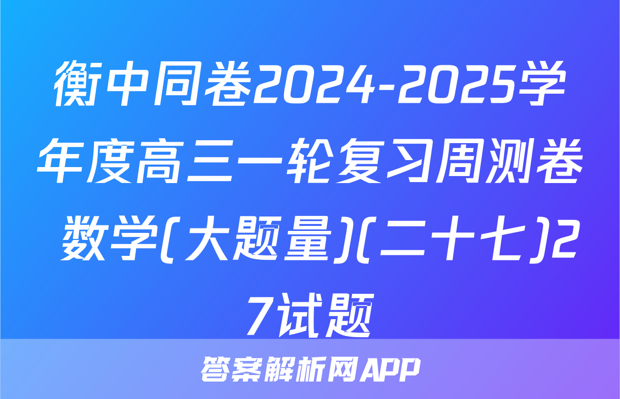 衡中同卷2024-2025学年度高三一轮复习周测卷 数学(大题量)(二十七)27试题