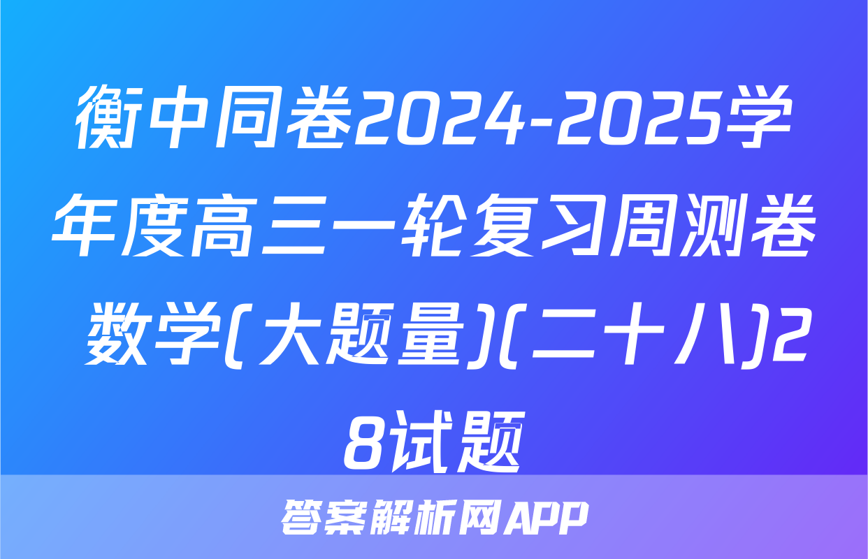 衡中同卷2024-2025学年度高三一轮复习周测卷 数学(大题量)(二十八)28试题