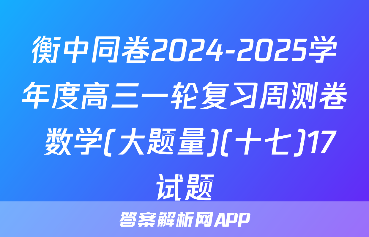 衡中同卷2024-2025学年度高三一轮复习周测卷 数学(大题量)(十七)17试题
