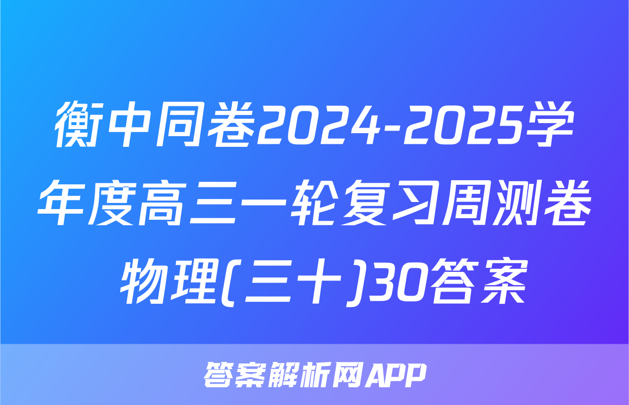 衡中同卷2024-2025学年度高三一轮复习周测卷 物理(三十)30答案