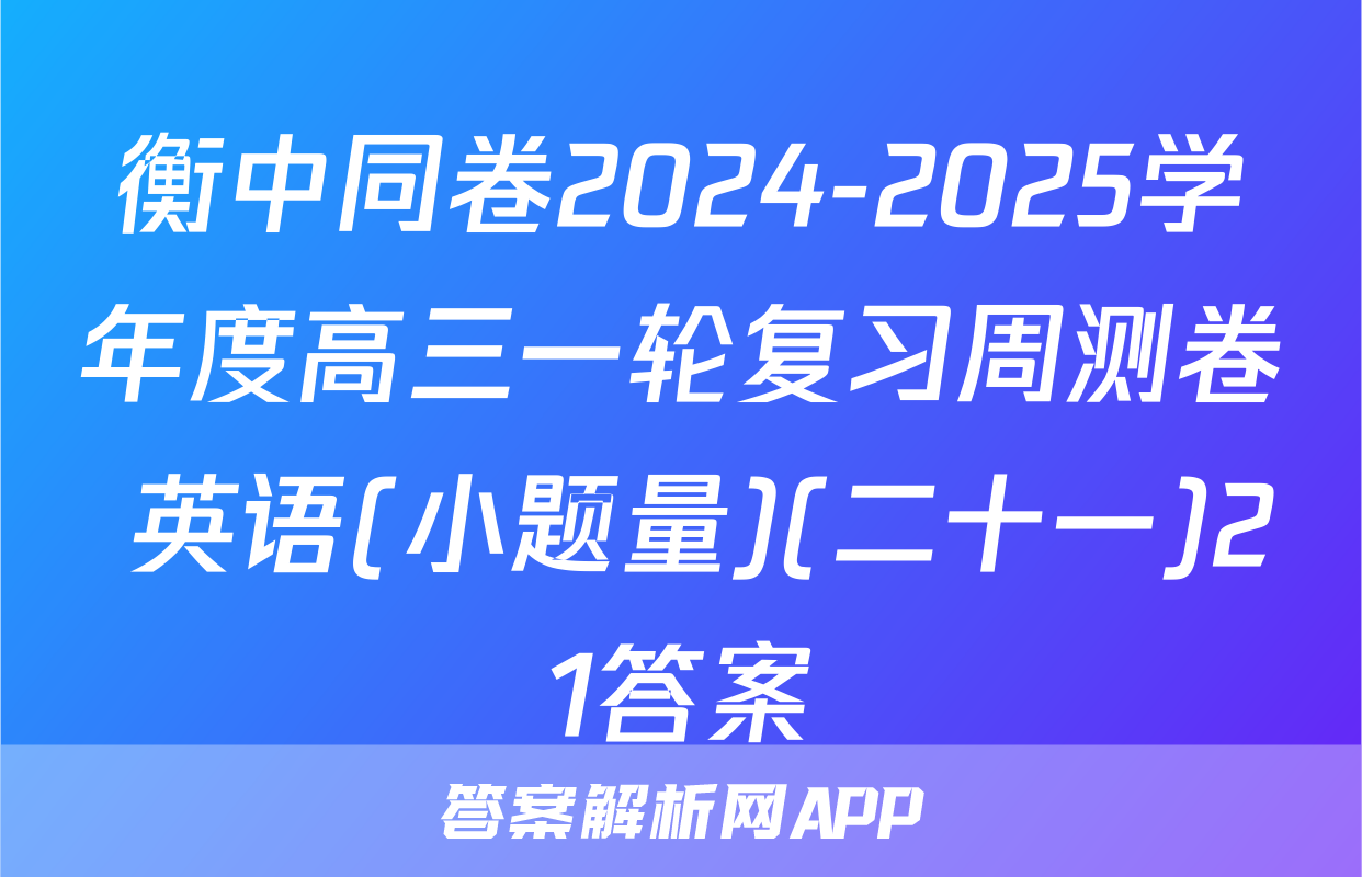 衡中同卷2024-2025学年度高三一轮复习周测卷 英语(小题量)(二十一)21答案