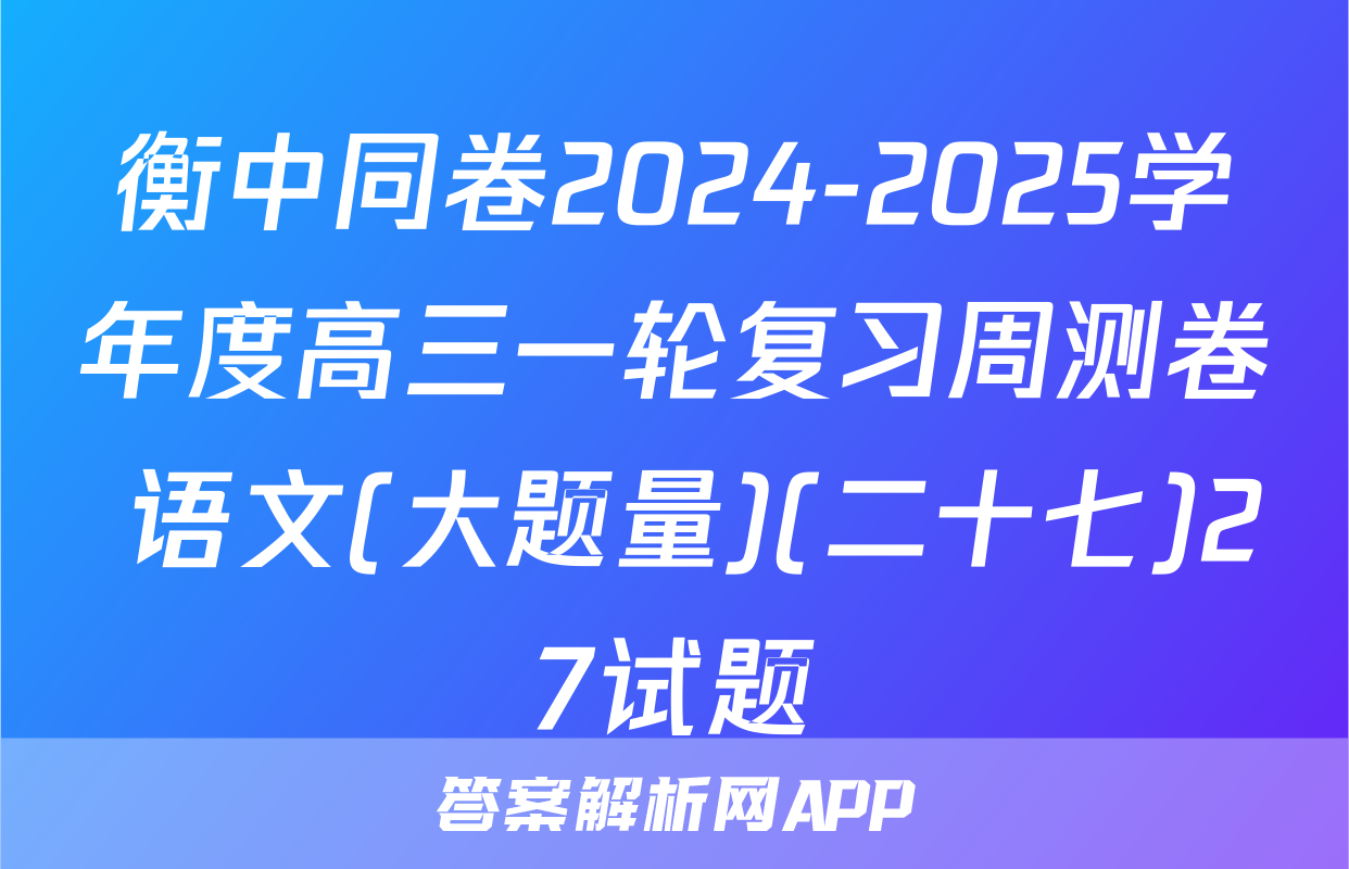 衡中同卷2024-2025学年度高三一轮复习周测卷 语文(大题量)(二十七)27试题