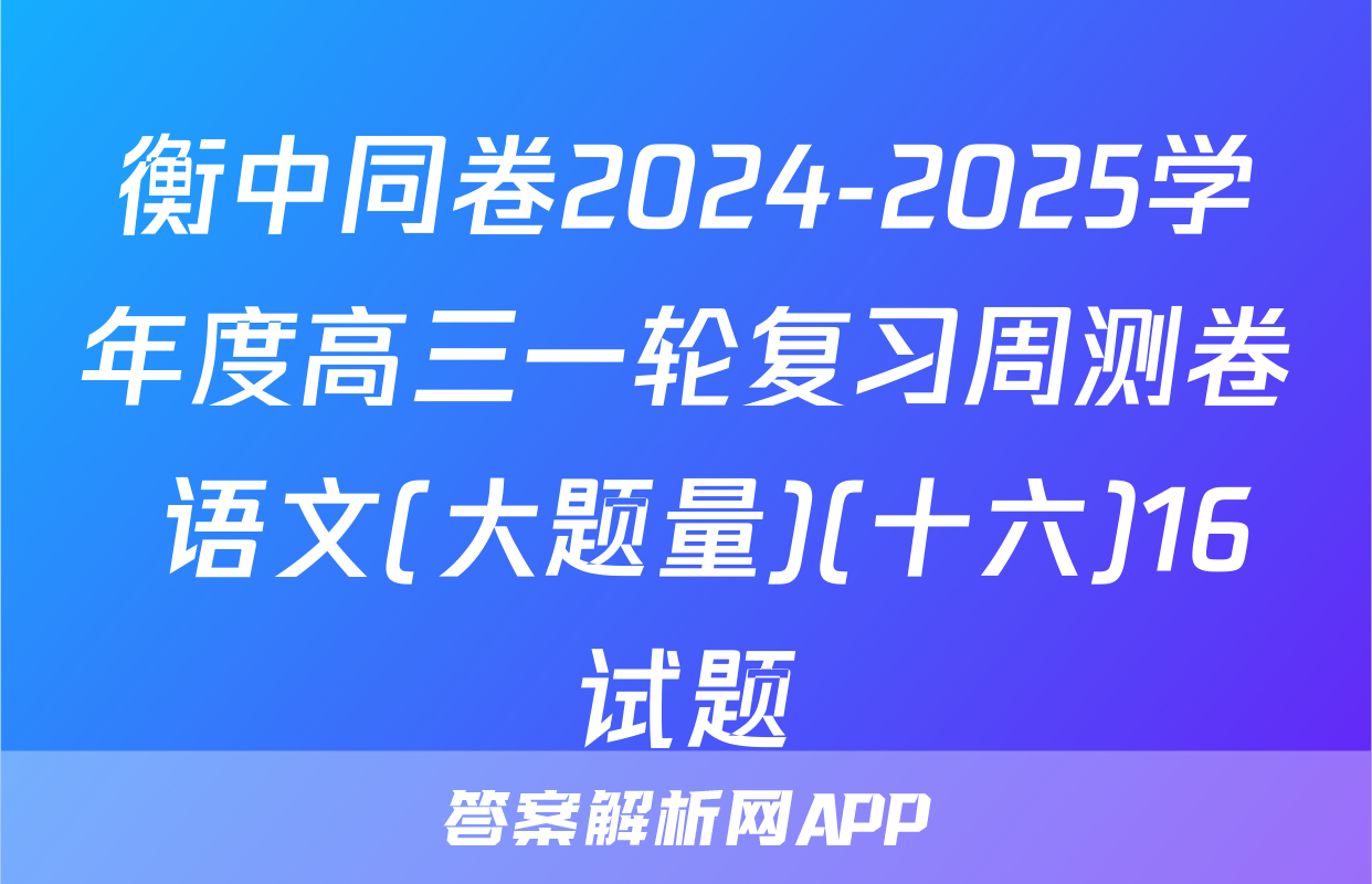 衡中同卷2024-2025学年度高三一轮复习周测卷 语文(大题量)(十六)16试题