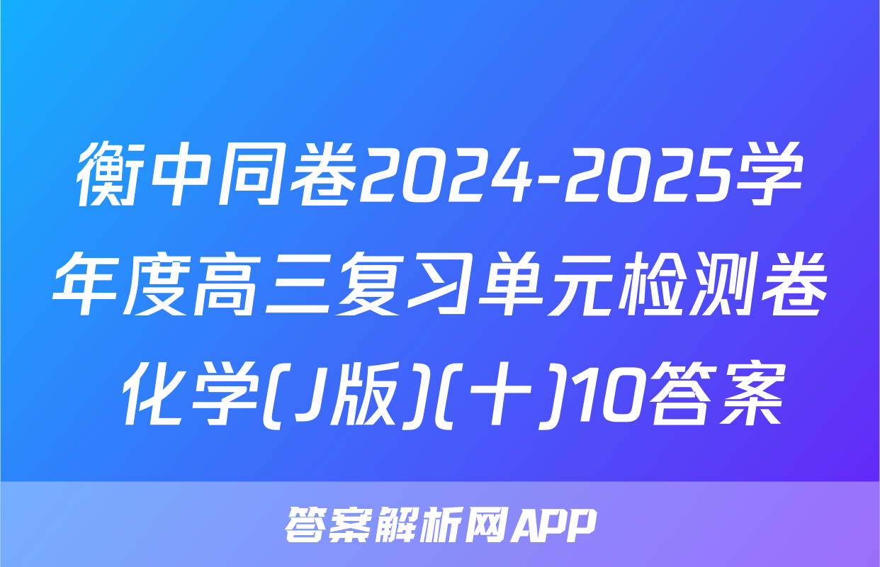衡中同卷2024-2025学年度高三复习单元检测卷 化学(J版)(十)10答案