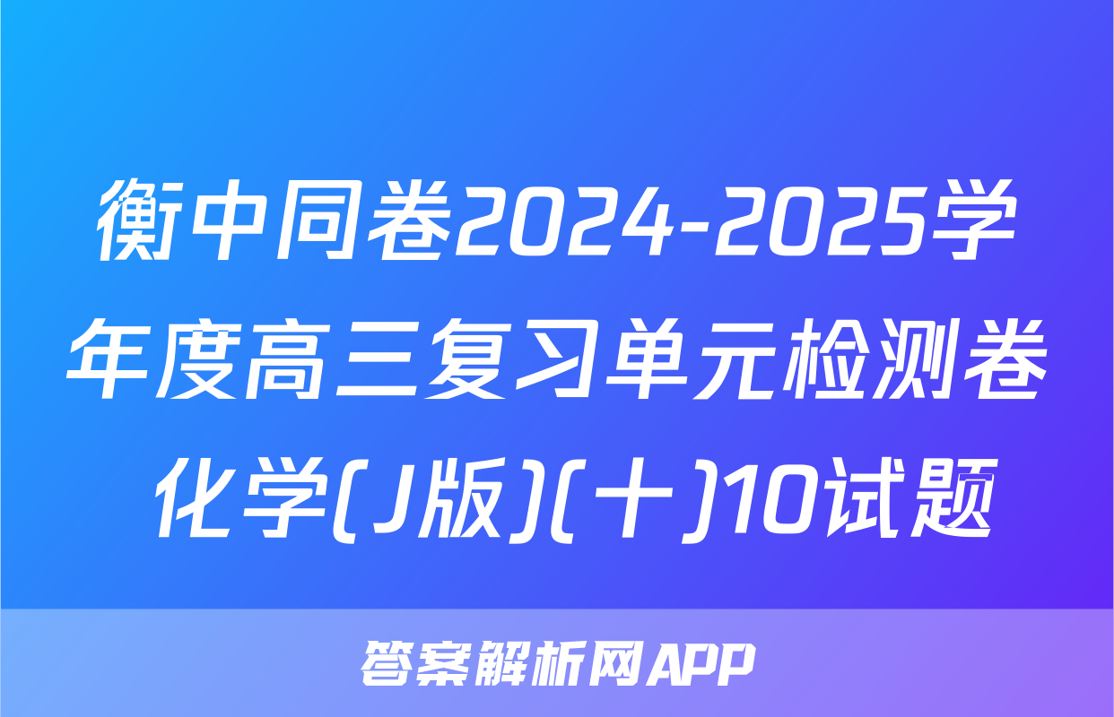 衡中同卷2024-2025学年度高三复习单元检测卷 化学(J版)(十)10试题