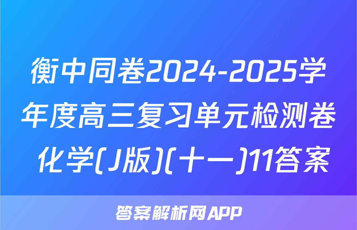 衡中同卷2024-2025学年度高三复习单元检测卷 化学(J版)(十一)11答案