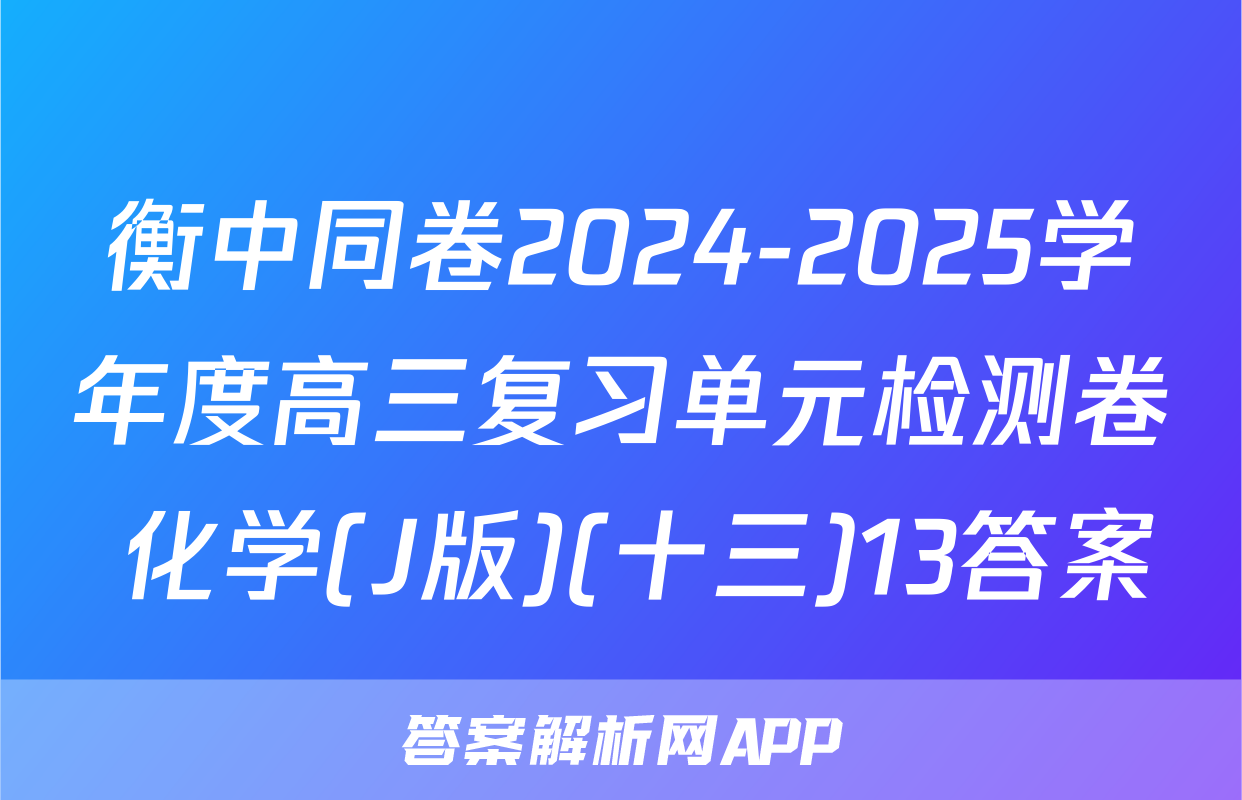 衡中同卷2024-2025学年度高三复习单元检测卷 化学(J版)(十三)13答案