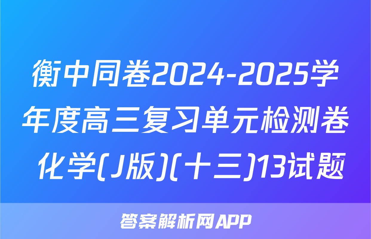 衡中同卷2024-2025学年度高三复习单元检测卷 化学(J版)(十三)13试题