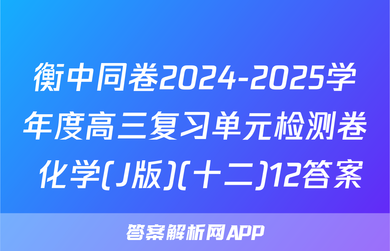 衡中同卷2024-2025学年度高三复习单元检测卷 化学(J版)(十二)12答案