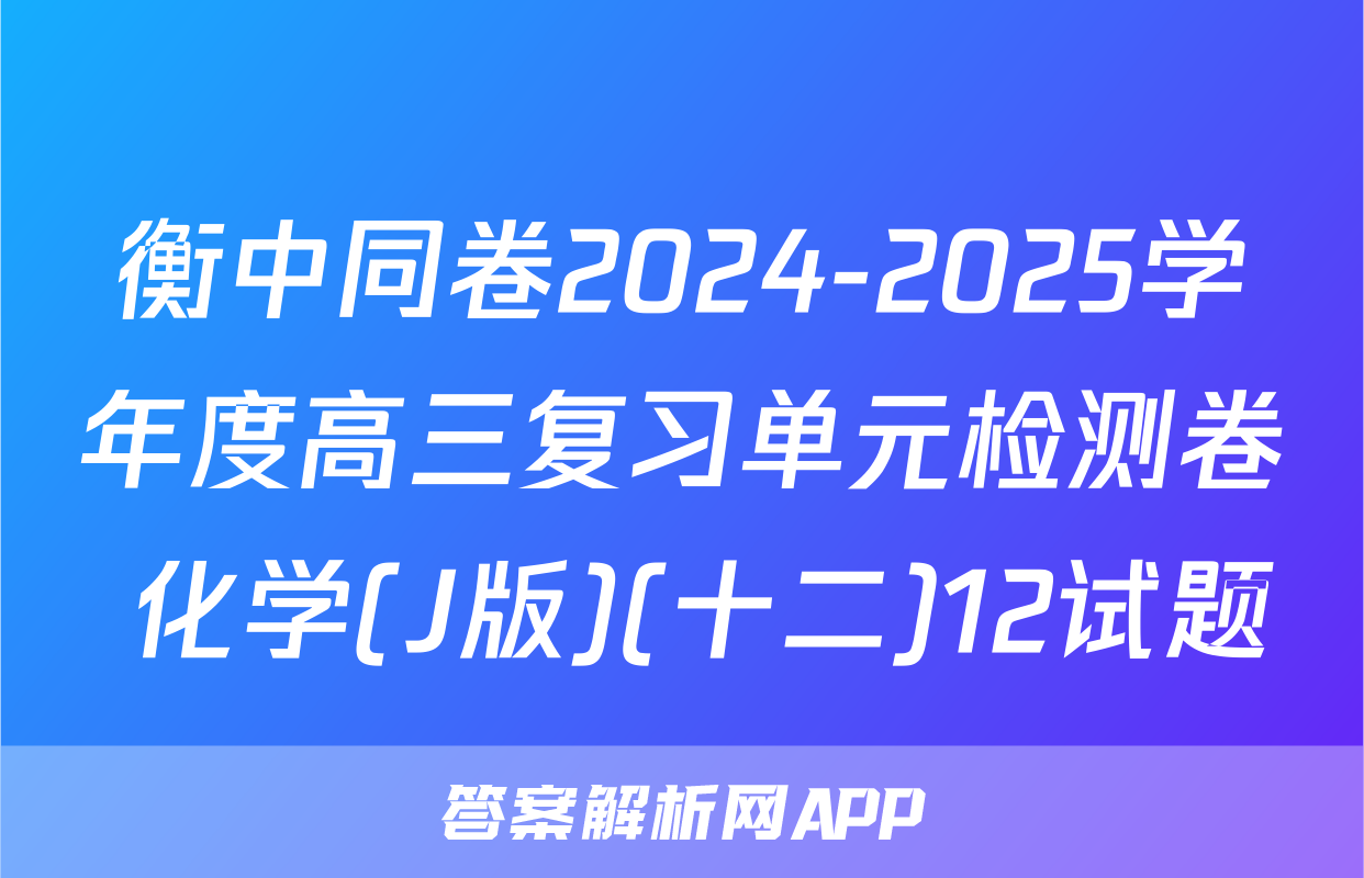 衡中同卷2024-2025学年度高三复习单元检测卷 化学(J版)(十二)12试题