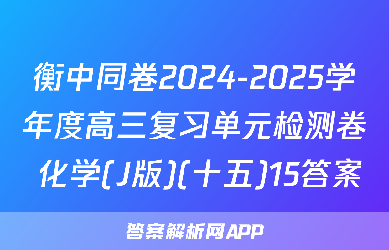 衡中同卷2024-2025学年度高三复习单元检测卷 化学(J版)(十五)15答案