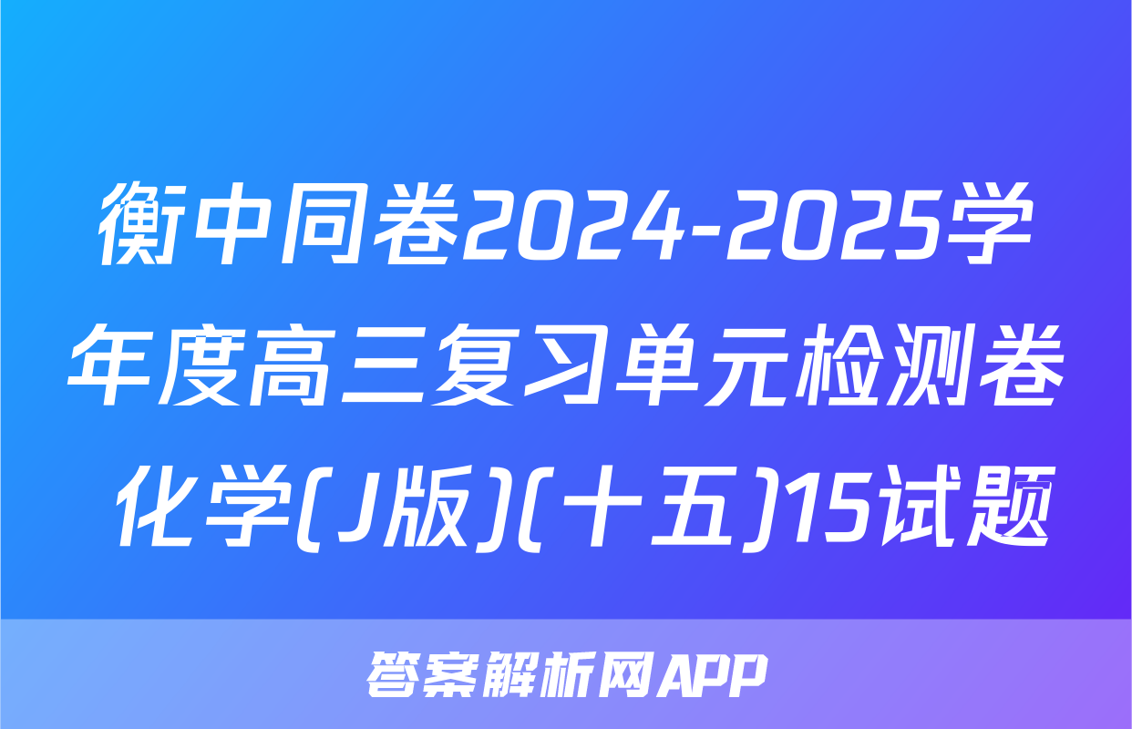 衡中同卷2024-2025学年度高三复习单元检测卷 化学(J版)(十五)15试题