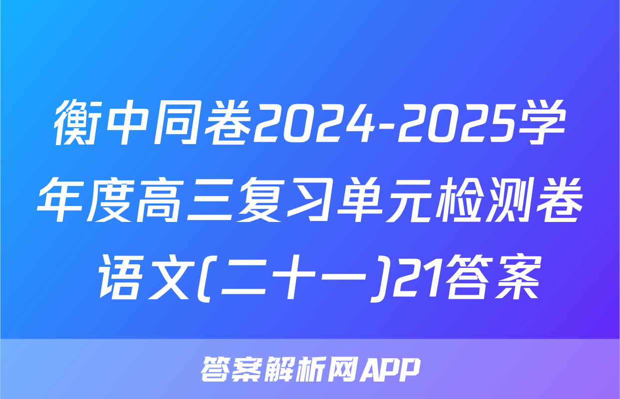 衡中同卷2024-2025学年度高三复习单元检测卷 语文(二十一)21答案