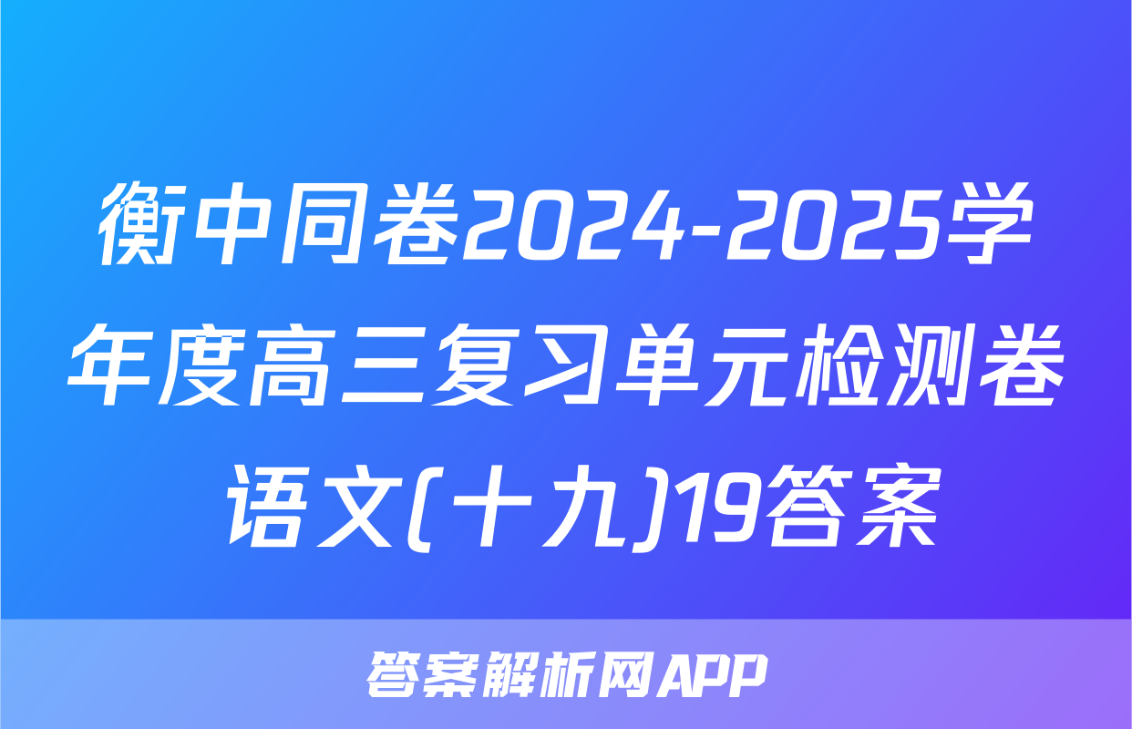 衡中同卷2024-2025学年度高三复习单元检测卷 语文(十九)19答案