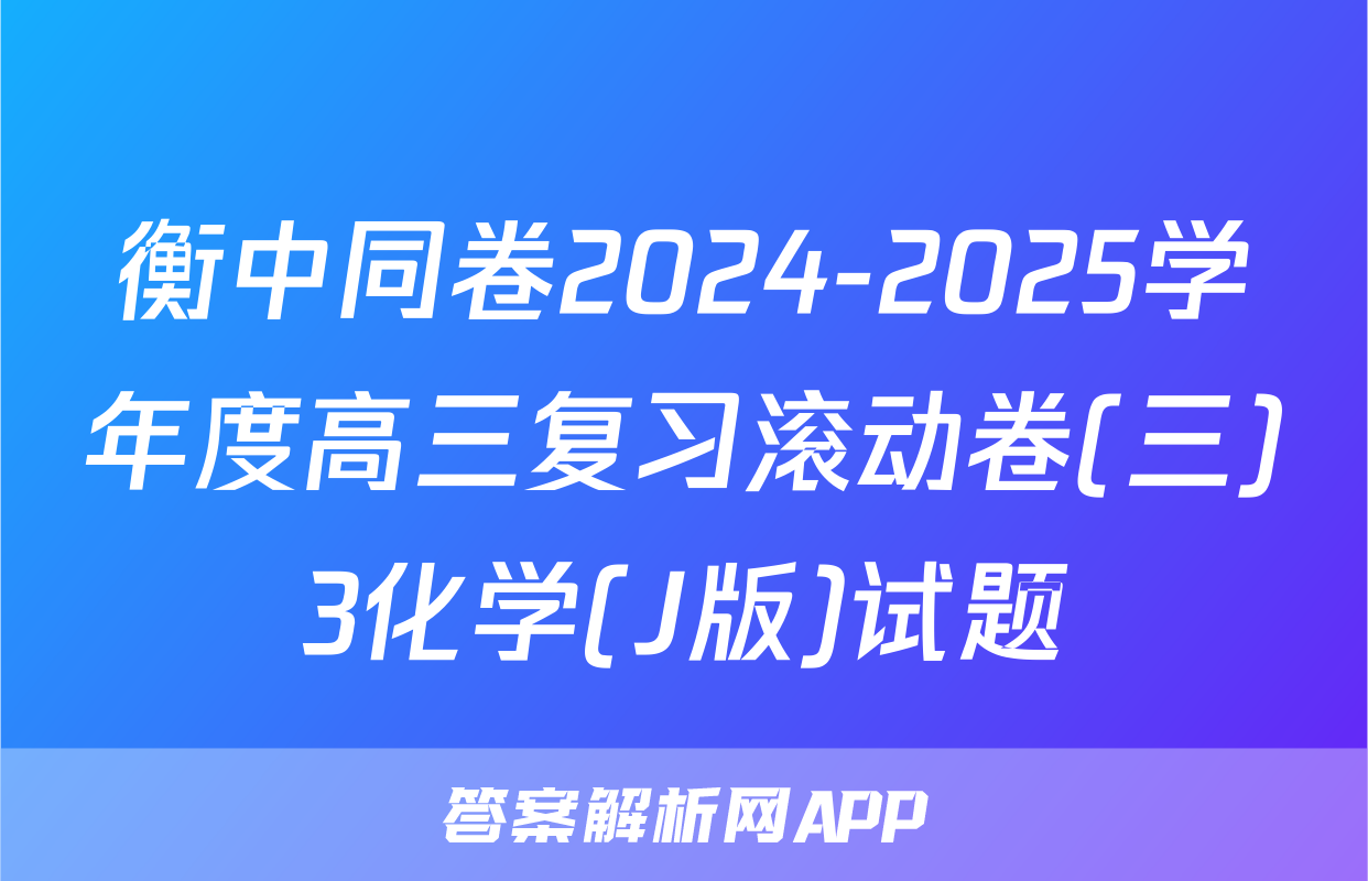 衡中同卷2024-2025学年度高三复习滚动卷(三)3化学(J版)试题