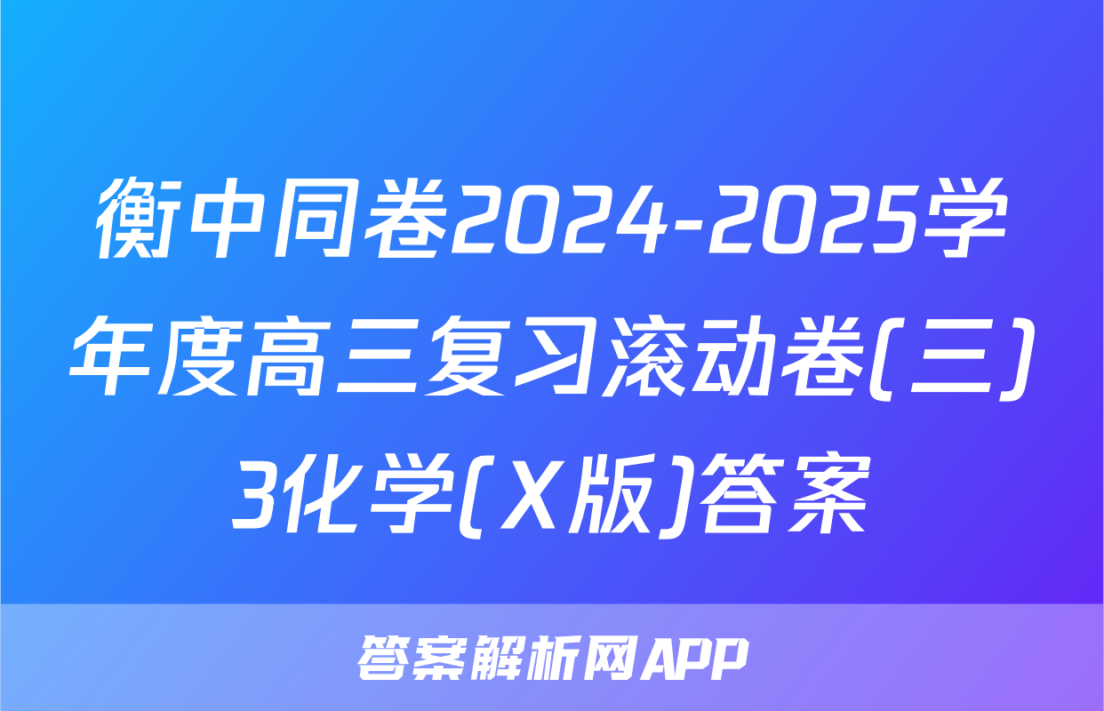衡中同卷2024-2025学年度高三复习滚动卷(三)3化学(X版)答案