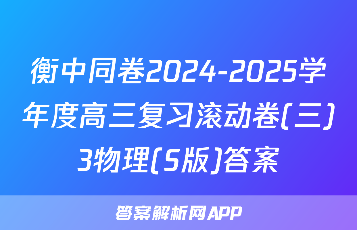 衡中同卷2024-2025学年度高三复习滚动卷(三)3物理(S版)答案