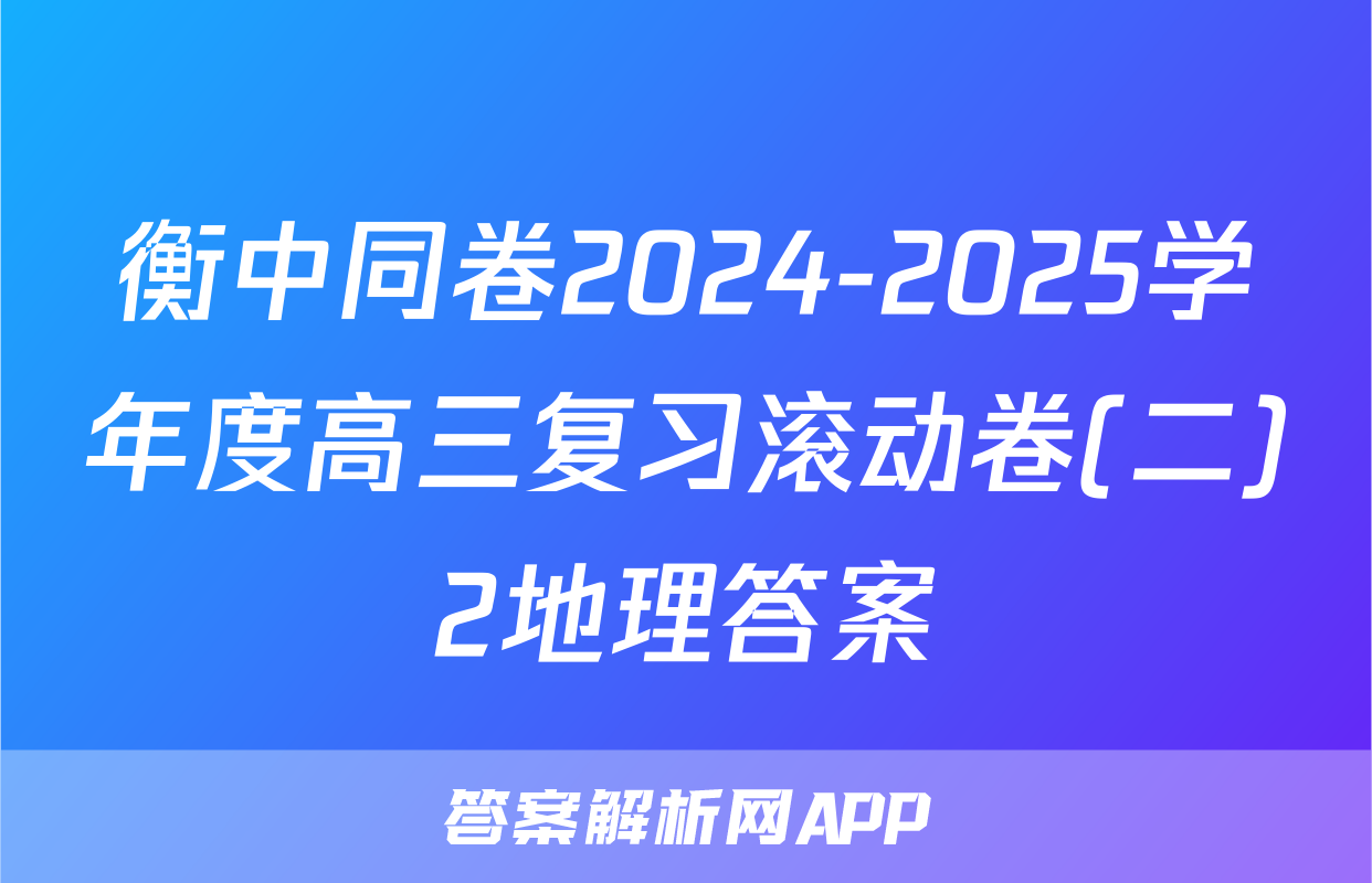 衡中同卷2024-2025学年度高三复习滚动卷(二)2地理答案