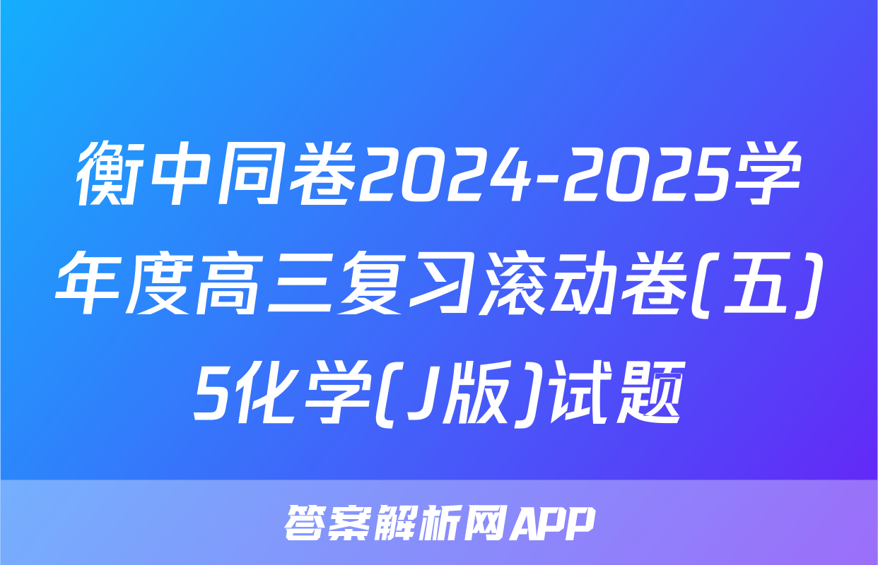 衡中同卷2024-2025学年度高三复习滚动卷(五)5化学(J版)试题