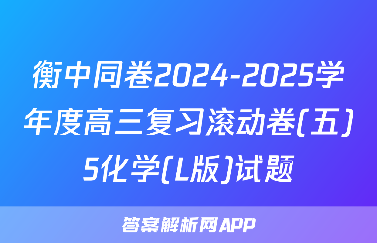 衡中同卷2024-2025学年度高三复习滚动卷(五)5化学(L版)试题