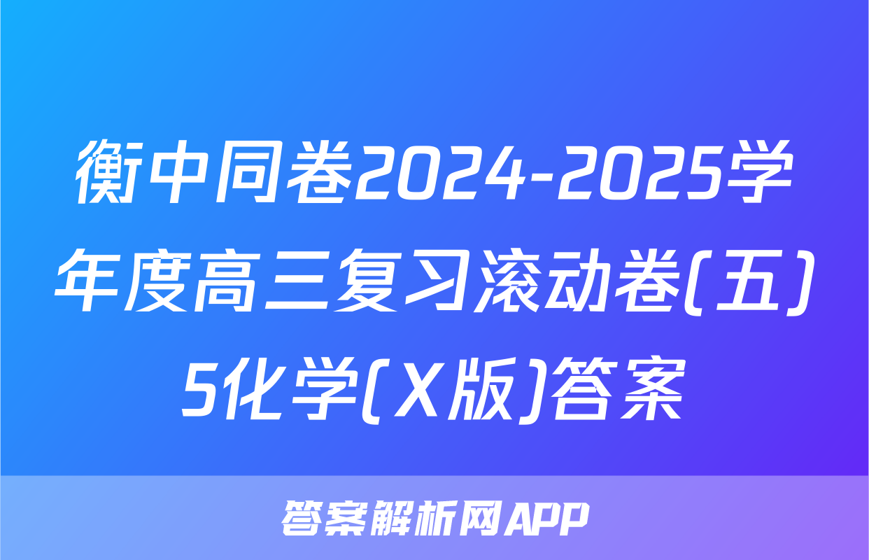 衡中同卷2024-2025学年度高三复习滚动卷(五)5化学(X版)答案
