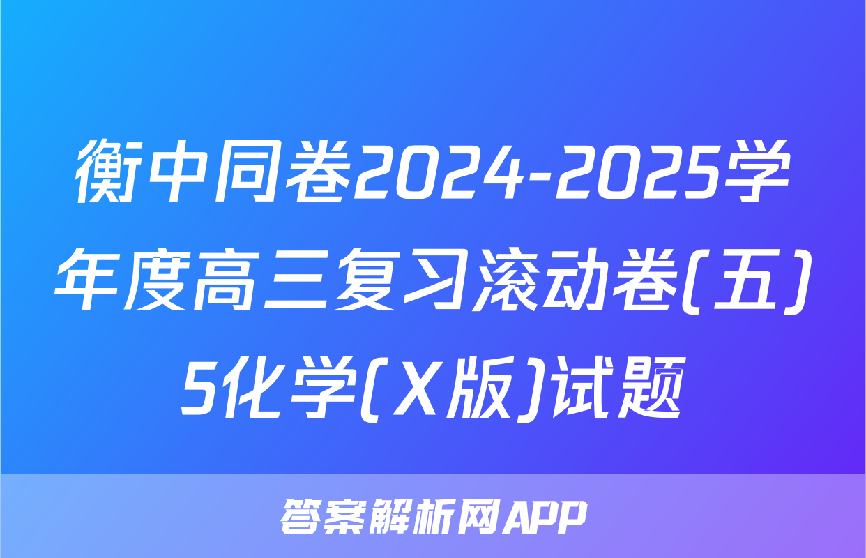 衡中同卷2024-2025学年度高三复习滚动卷(五)5化学(X版)试题