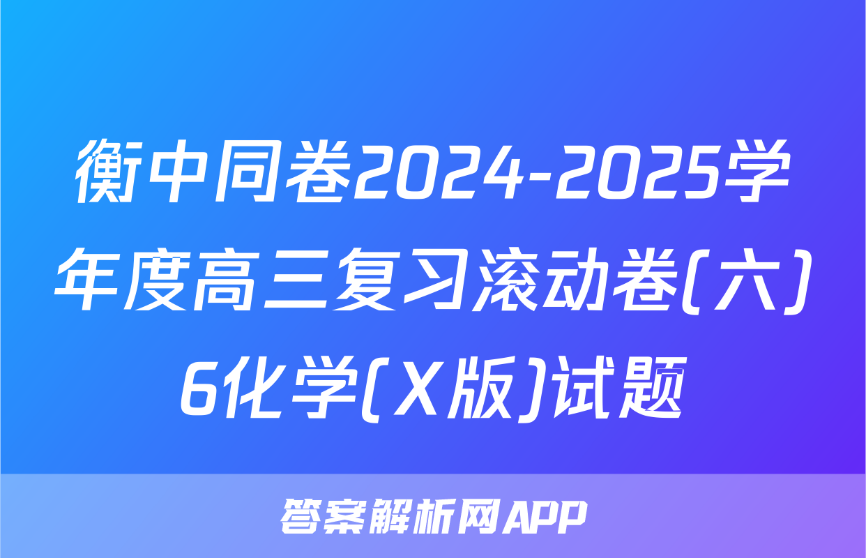 衡中同卷2024-2025学年度高三复习滚动卷(六)6化学(X版)试题