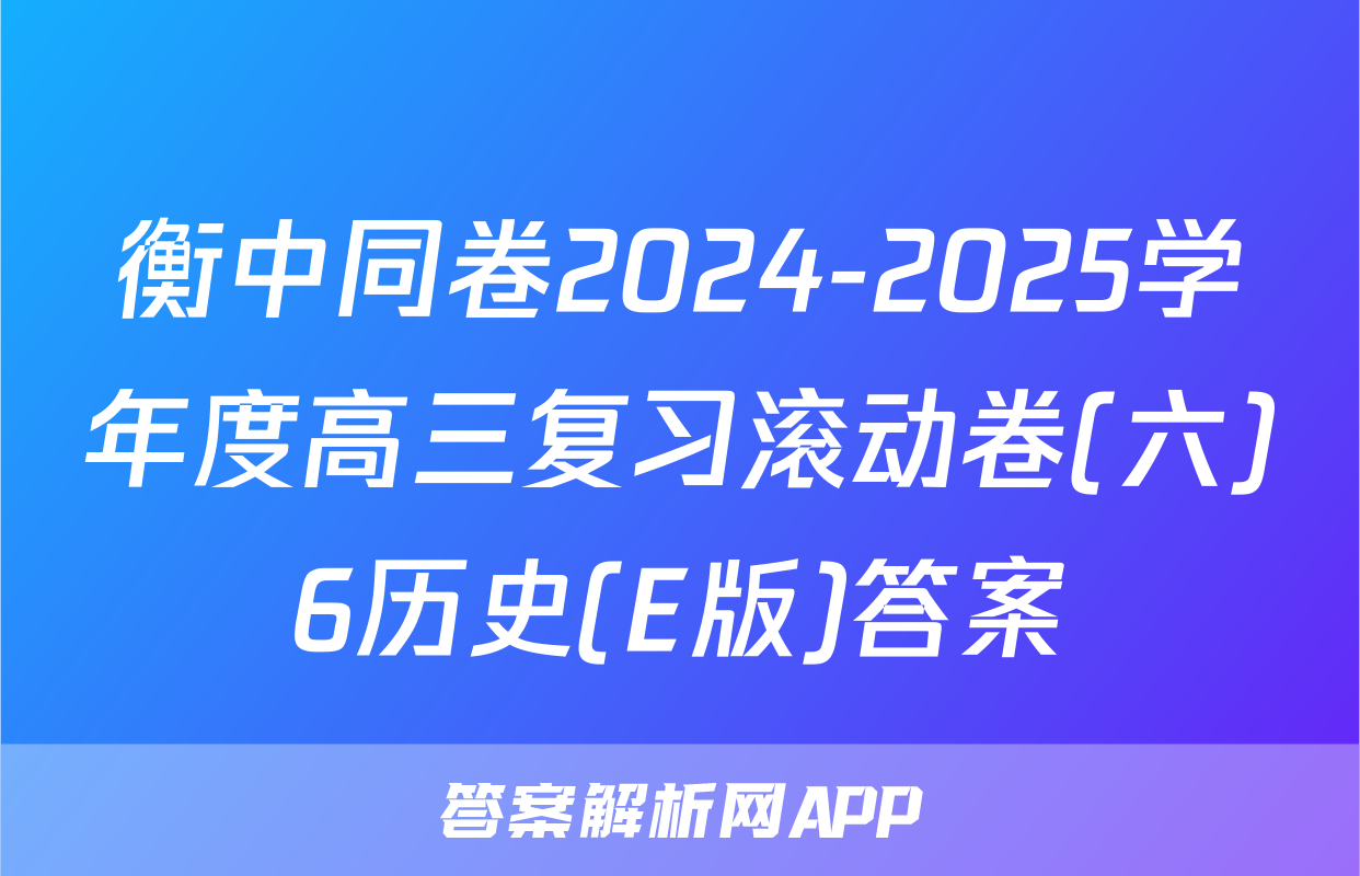 衡中同卷2024-2025学年度高三复习滚动卷(六)6历史(E版)答案