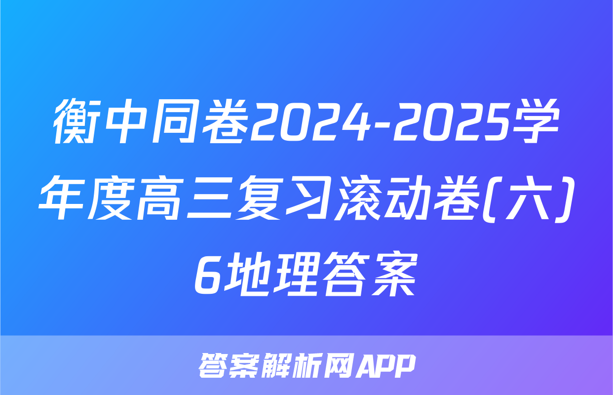 衡中同卷2024-2025学年度高三复习滚动卷(六)6地理答案