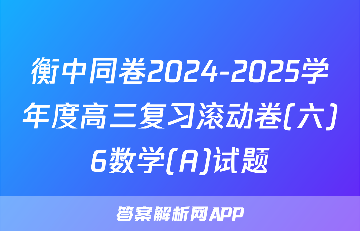 衡中同卷2024-2025学年度高三复习滚动卷(六)6数学(A)试题