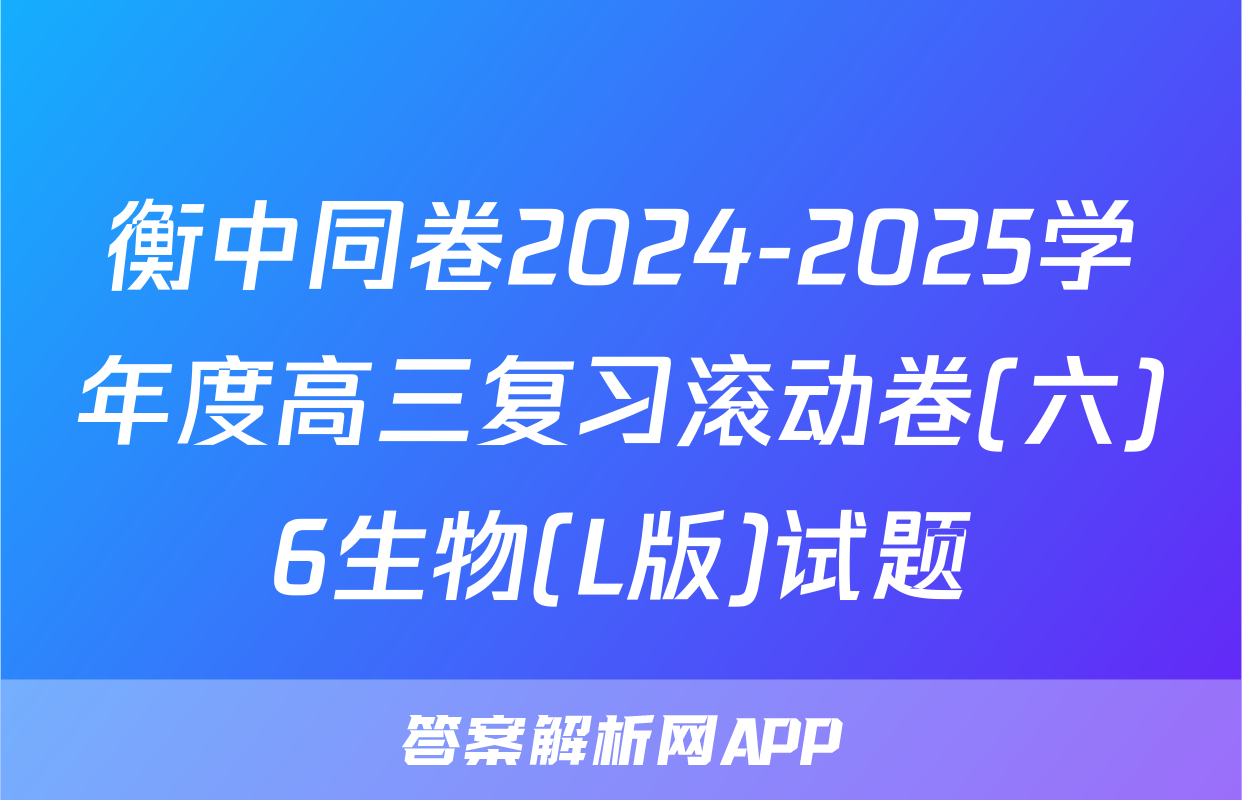 衡中同卷2024-2025学年度高三复习滚动卷(六)6生物(L版)试题