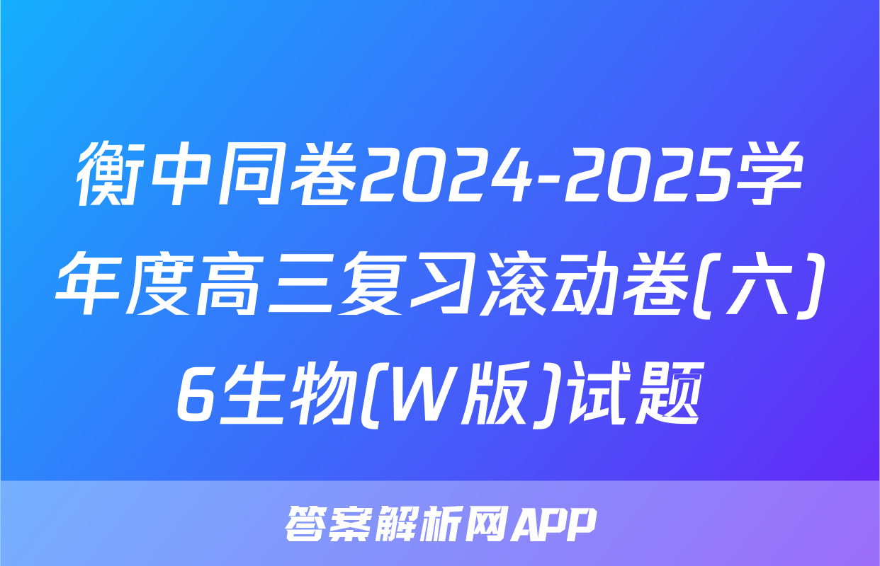 衡中同卷2024-2025学年度高三复习滚动卷(六)6生物(W版)试题