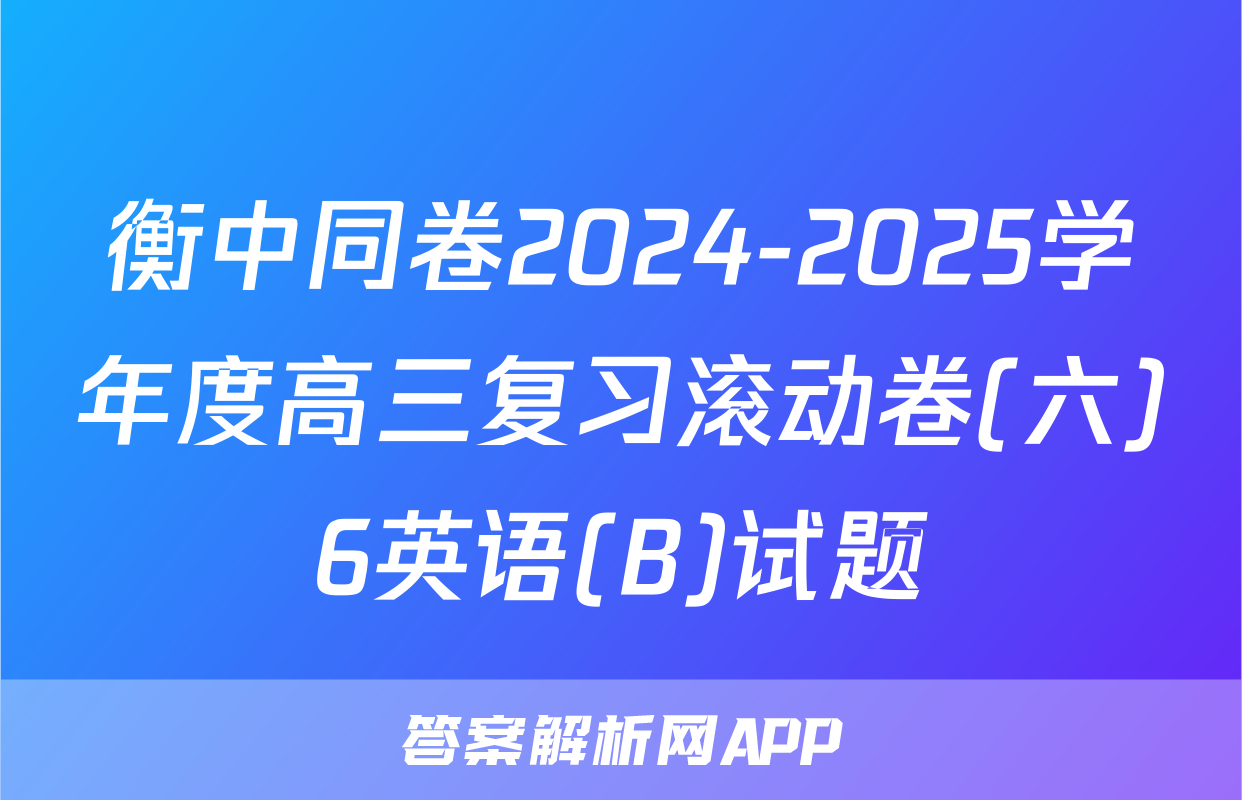 衡中同卷2024-2025学年度高三复习滚动卷(六)6英语(B)试题