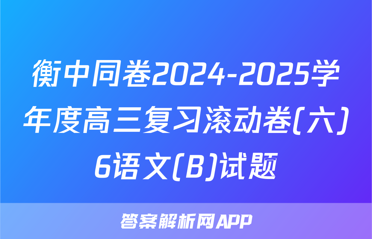 衡中同卷2024-2025学年度高三复习滚动卷(六)6语文(B)试题