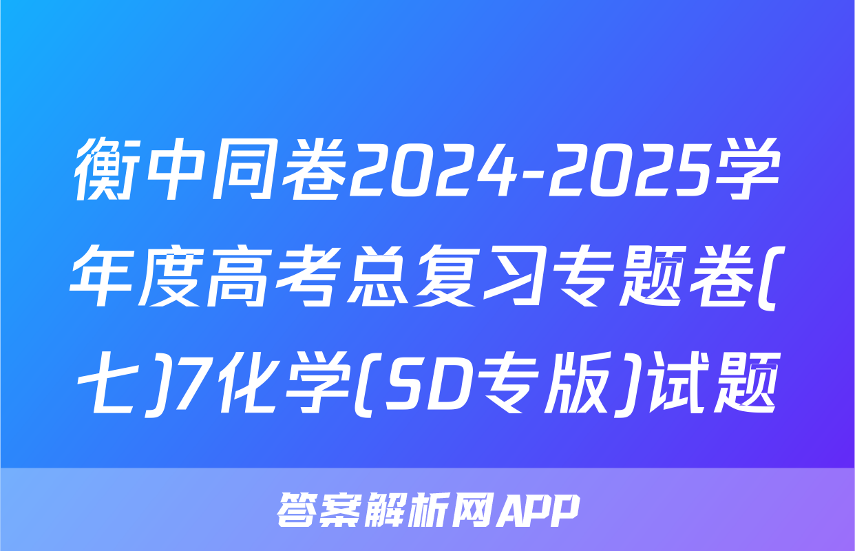 衡中同卷2024-2025学年度高考总复习专题卷(七)7化学(SD专版)试题