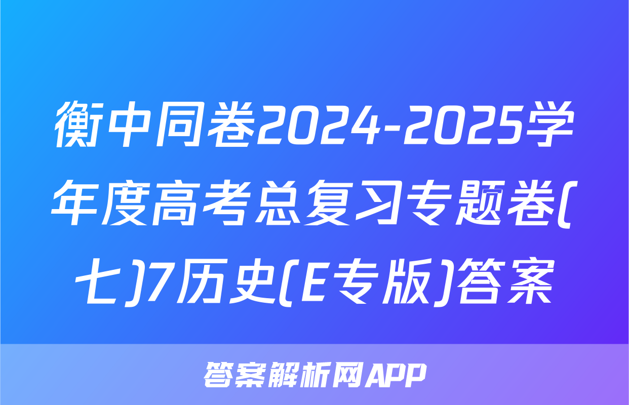 衡中同卷2024-2025学年度高考总复习专题卷(七)7历史(E专版)答案