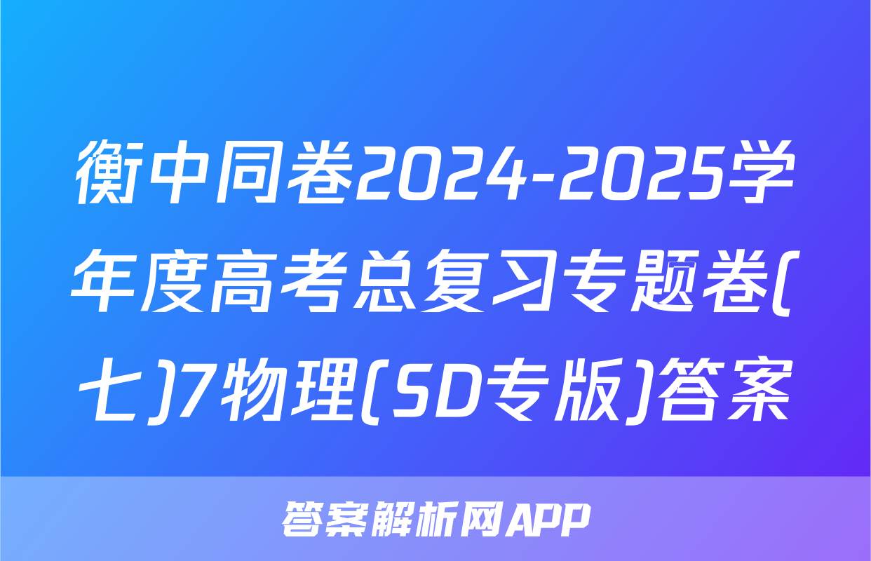 衡中同卷2024-2025学年度高考总复习专题卷(七)7物理(SD专版)答案