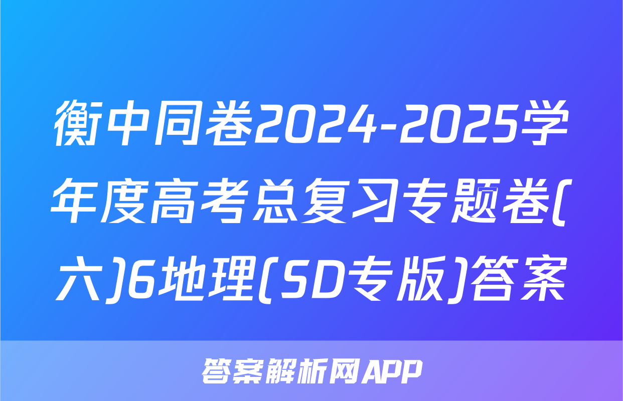 衡中同卷2024-2025学年度高考总复习专题卷(六)6地理(SD专版)答案