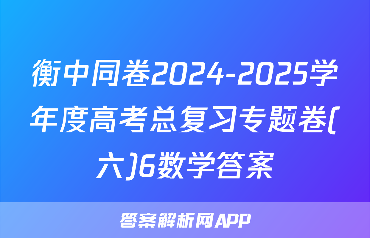 衡中同卷2024-2025学年度高考总复习专题卷(六)6数学答案