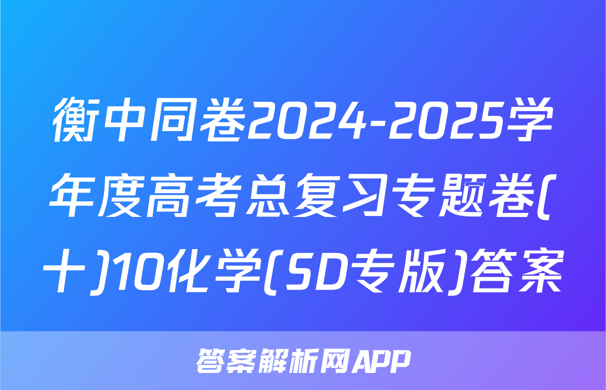 衡中同卷2024-2025学年度高考总复习专题卷(十)10化学(SD专版)答案