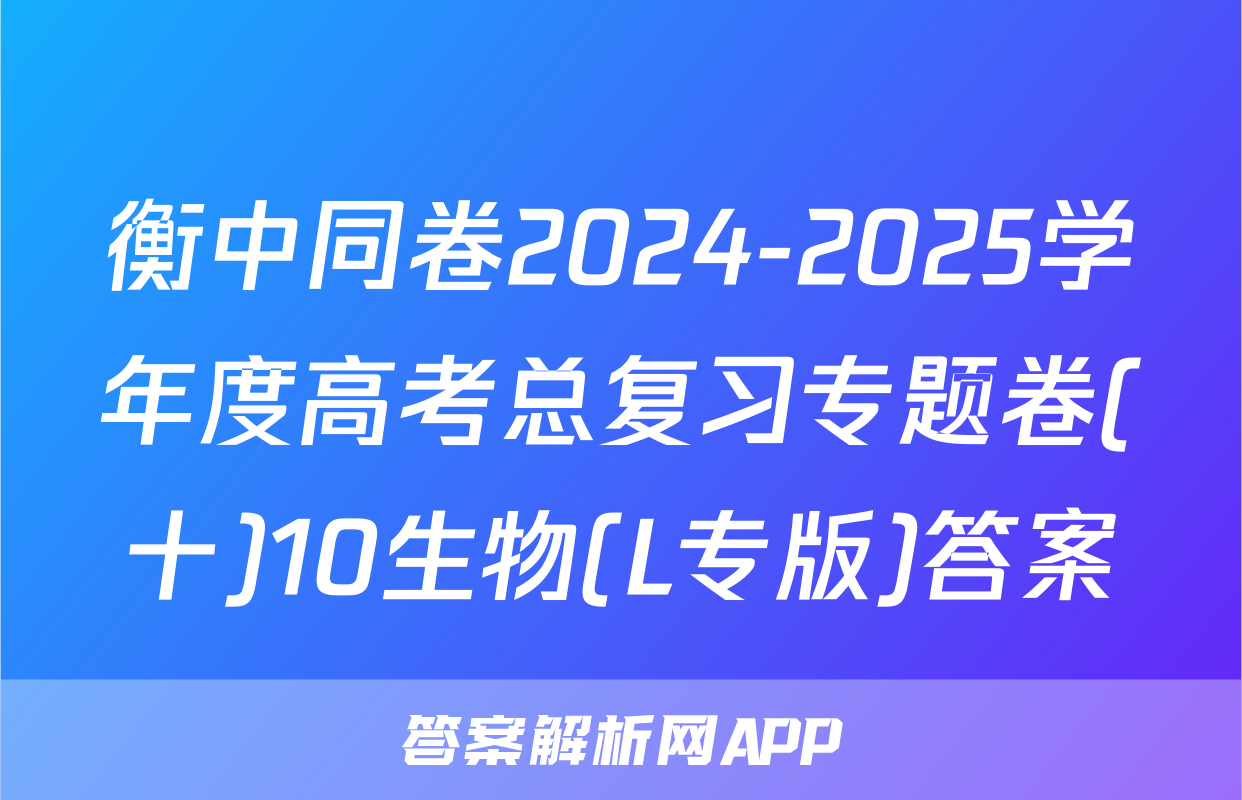 衡中同卷2024-2025学年度高考总复习专题卷(十)10生物(L专版)答案