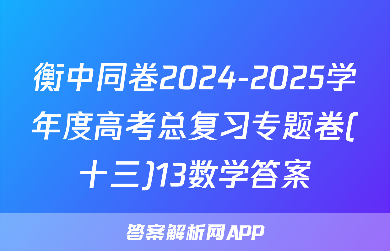 衡中同卷2024-2025学年度高考总复习专题卷(十三)13数学答案