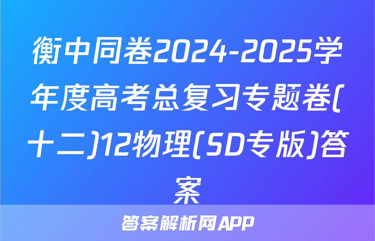 衡中同卷2024-2025学年度高考总复习专题卷(十二)12物理(SD专版)答案