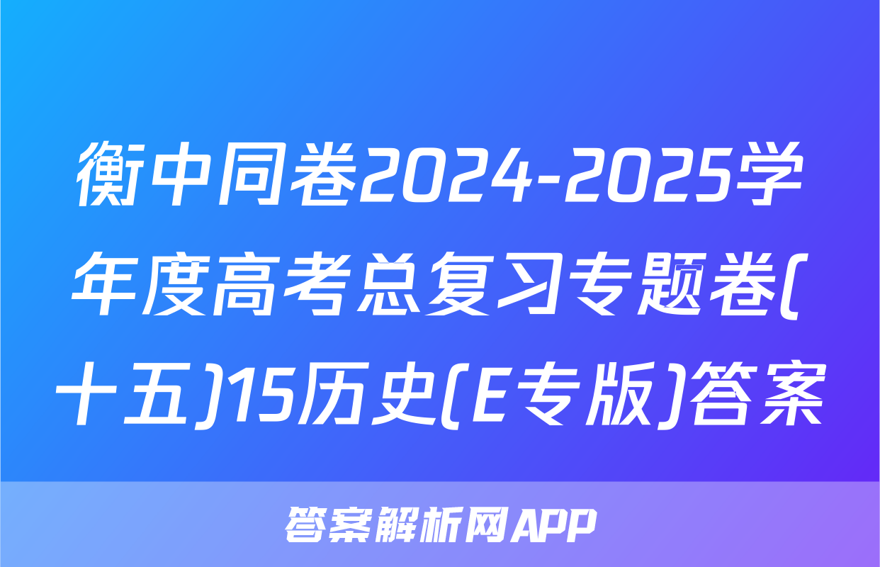 衡中同卷2024-2025学年度高考总复习专题卷(十五)15历史(E专版)答案