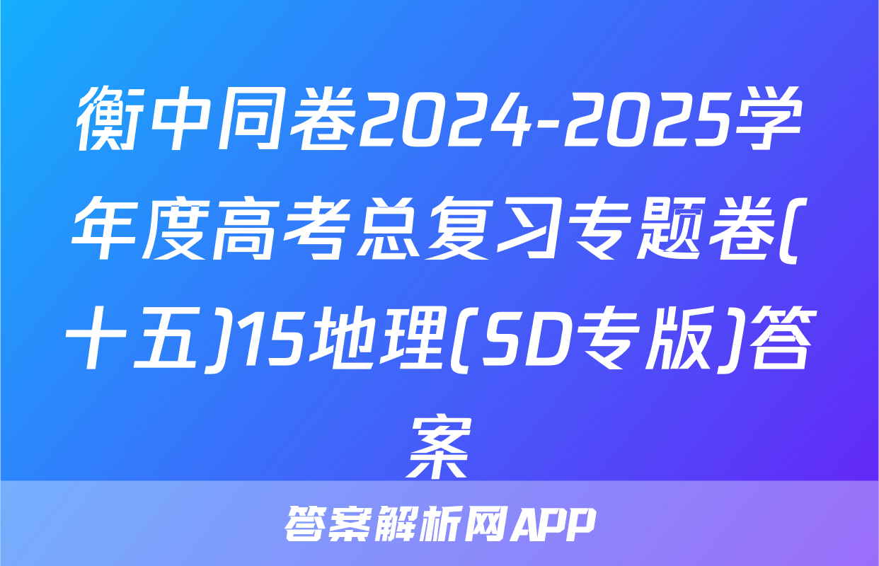 衡中同卷2024-2025学年度高考总复习专题卷(十五)15地理(SD专版)答案