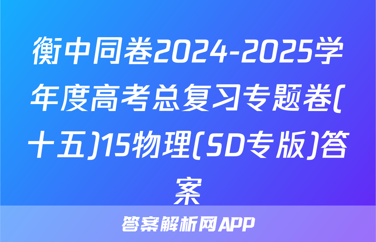 衡中同卷2024-2025学年度高考总复习专题卷(十五)15物理(SD专版)答案