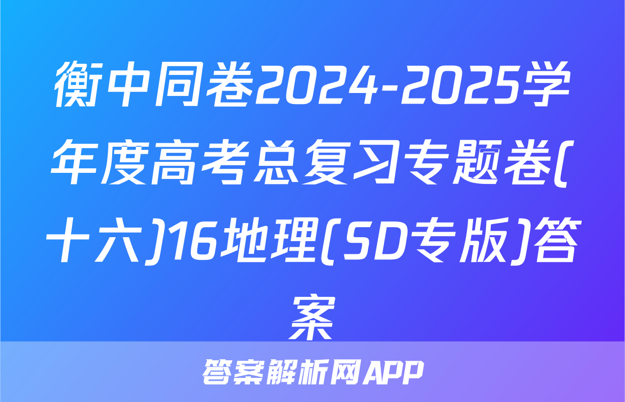 衡中同卷2024-2025学年度高考总复习专题卷(十六)16地理(SD专版)答案